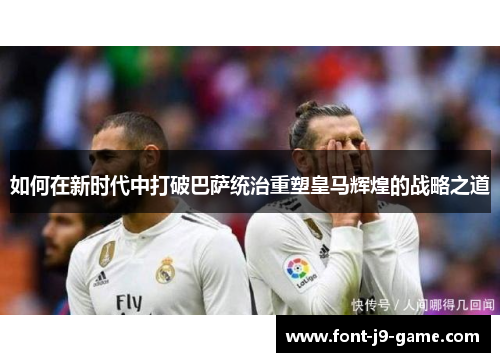 如何在新时代中打破巴萨统治重塑皇马辉煌的战略之道