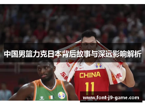 中国男篮力克日本背后故事与深远影响解析