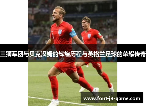 三狮军团与贝克汉姆的辉煌历程与英格兰足球的荣耀传奇