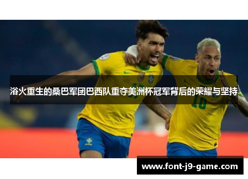 浴火重生的桑巴军团巴西队重夺美洲杯冠军背后的荣耀与坚持
