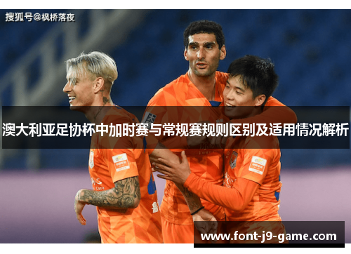澳大利亚足协杯中加时赛与常规赛规则区别及适用情况解析