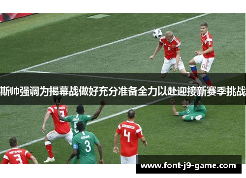 斯帅强调为揭幕战做好充分准备全力以赴迎接新赛季挑战