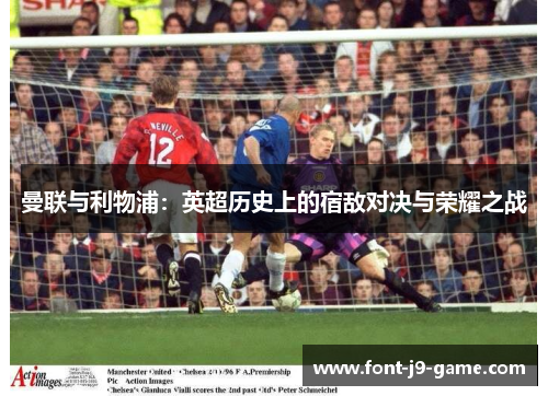曼联与利物浦：英超历史上的宿敌对决与荣耀之战