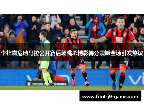 李梓嘉危地马拉公开赛后场跳杀精彩得分震撼全场引发热议