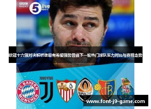欧冠十六强对决解析谁最有希望强势晋级下一轮热门球队实力对比与赛程走势