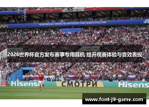 2026世界杯官方发布赛事专用耳机 提升观赛体验与音效表现
