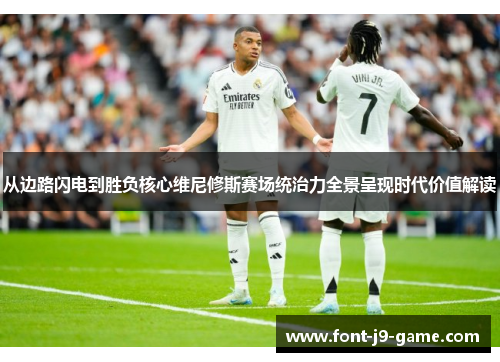 从边路闪电到胜负核心维尼修斯赛场统治力全景呈现时代价值解读