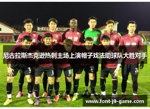 尼古拉斯杰克逊热刺主场上演帽子戏法助球队大胜对手