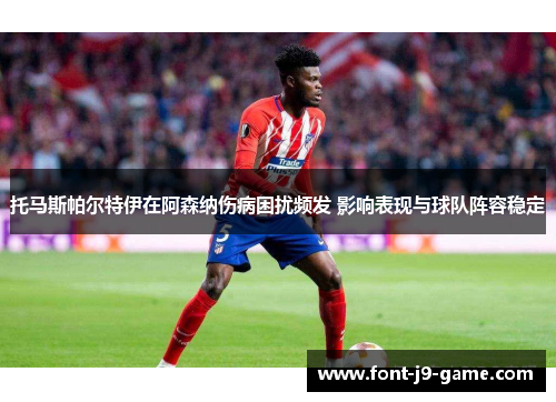 托马斯帕尔特伊在阿森纳伤病困扰频发 影响表现与球队阵容稳定