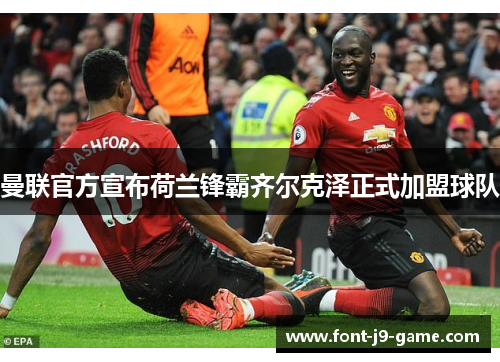 曼联官方宣布荷兰锋霸齐尔克泽正式加盟球队